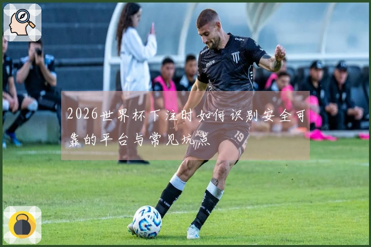 2026世界杯下注时如何识别安全可靠的平台与常见坑点