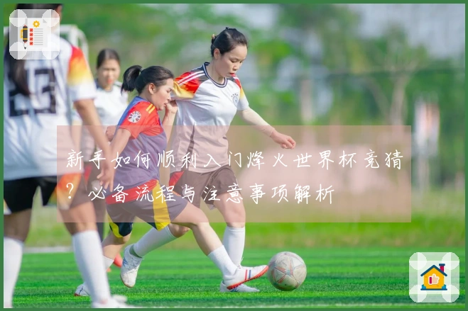 新手如何顺利入门烽火世界杯竞猜？必备流程与注意事项解析