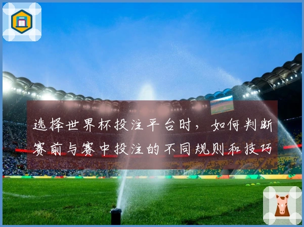 选择世界杯投注平台时,如何判断赛前与赛中投注的不同规则和技巧?