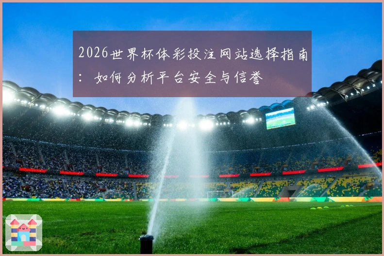 2026世界杯体彩投注网站选择指南:如何分析平台安全与信誉