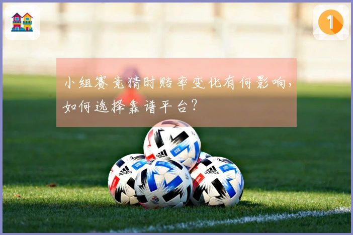 小组赛竞猜时赔率变化有何影响，如何选择靠谱平台？
