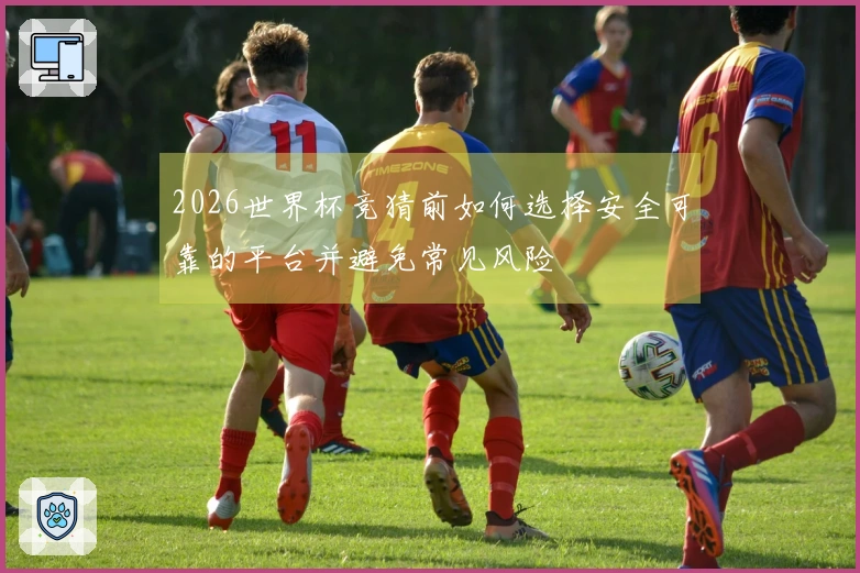 2026世界杯竞猜前如何选择安全可靠的平台并避免常见风险