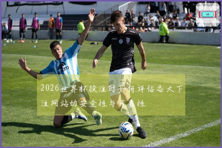 2026世界杯投注时如何评估各大下注网站的安全性与可靠性