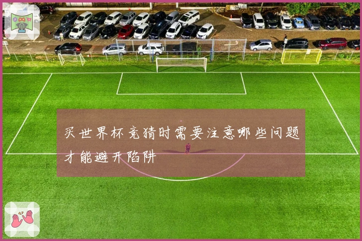 买世界杯竞猜时需要注意哪些问题才能避开陷阱