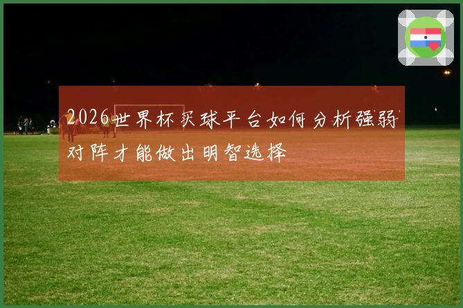2026世界杯买球平台如何分析强弱对阵才能做出明智选择