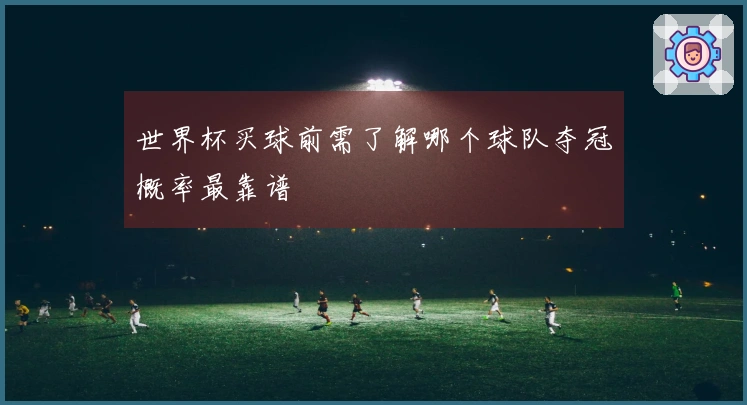 世界杯买球前需了解哪个球队夺冠概率最靠谱