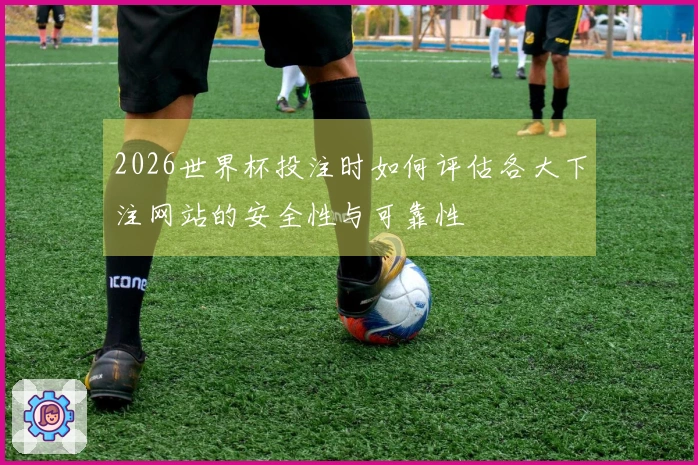 2026世界杯投注时如何评估各大下注网站的安全性与可靠性