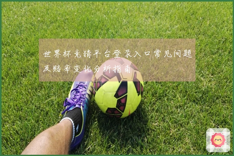 世界杯竞猜平台登录入口常见问题及赔率变化分析指南