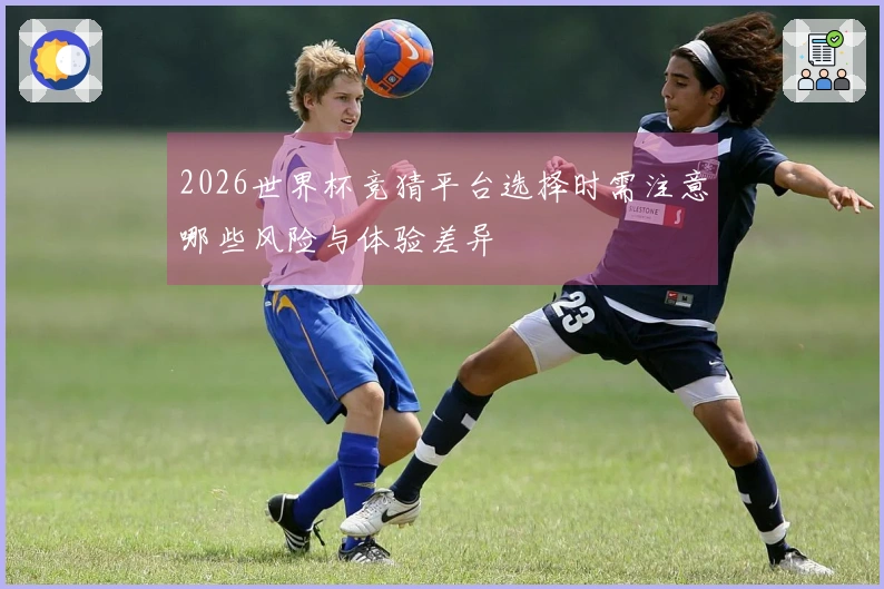 2026世界杯竞猜平台选择时需注意哪些风险与体验差异