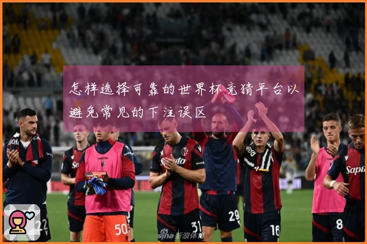 怎样选择可靠的世界杯竞猜平台以避免常见的下注误区