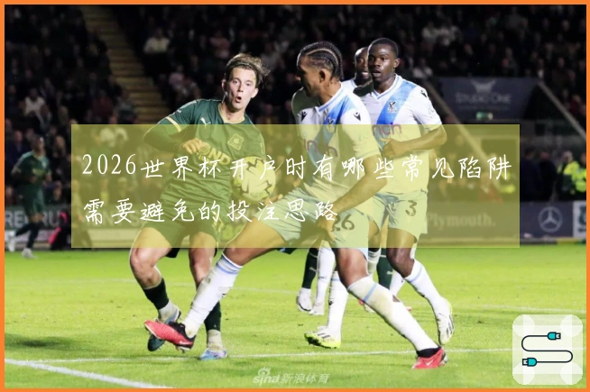 2026世界杯开户时有哪些常见陷阱需要避免的投注思路