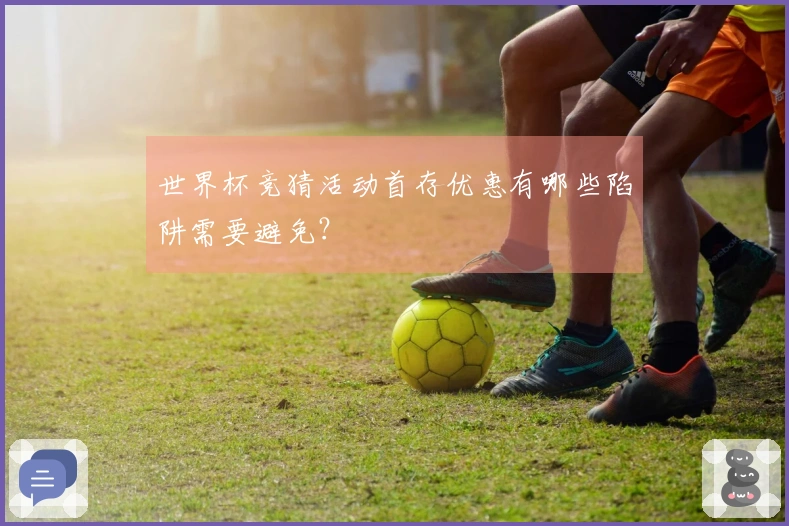 世界杯竞猜活动首存优惠有哪些陷阱需要避免？