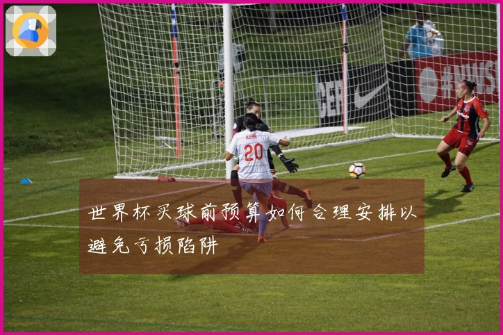 世界杯买球前预算如何合理安排以避免亏损陷阱
