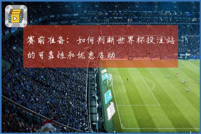 赛前准备：如何判断世界杯投注站的可靠性和优惠活动