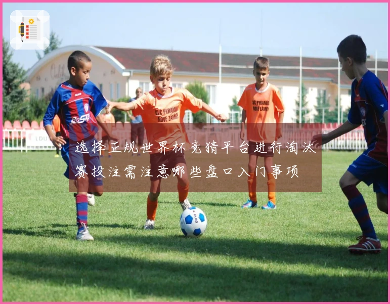 选择正规世界杯竞猜平台进行淘汰赛投注需注意哪些盘口入门事项