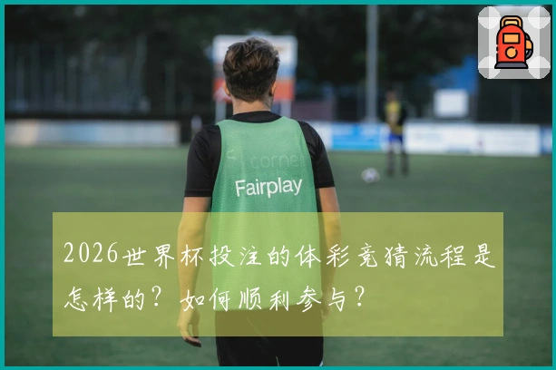 2026世界杯投注的体彩竞猜流程是怎样的？如何顺利参与？