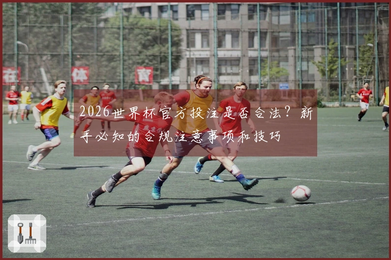 2026世界杯官方投注是否合法？新手必知的合规注意事项和技巧
