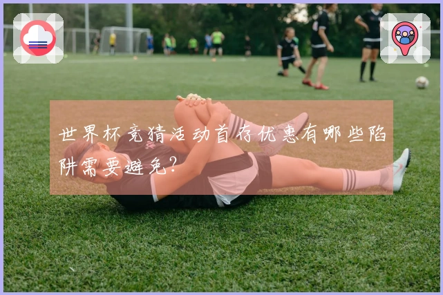 世界杯竞猜活动首存优惠有哪些陷阱需要避免？