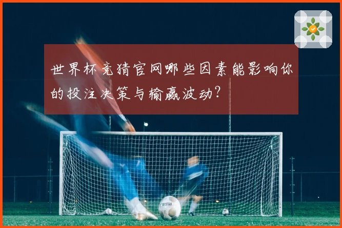 世界杯竞猜官网哪些因素能影响你的投注决策与输赢波动？