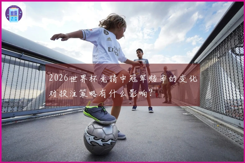 2026世界杯竞猜中冠军赔率的变化对投注策略有什么影响？