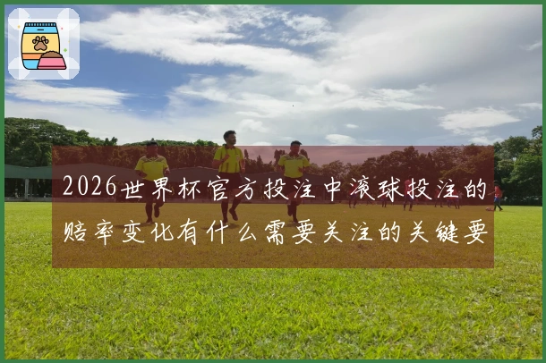 2026世界杯官方投注中滚球投注的赔率变化有什么需要关注的关键要素