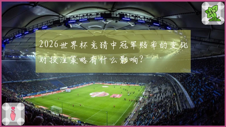 2026世界杯竞猜中冠军赔率的变化对投注策略有什么影响？