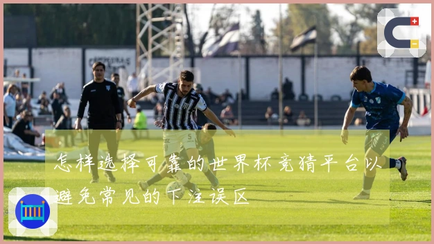 怎样选择可靠的世界杯竞猜平台以避免常见的下注误区
