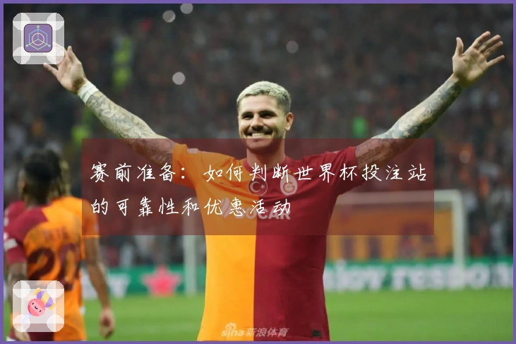 赛前准备:如何判断世界杯投注站的可靠性和优惠活动