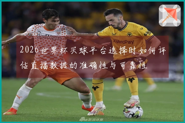 2026世界杯买球平台选择时如何评估直播数据的准确性与可靠性