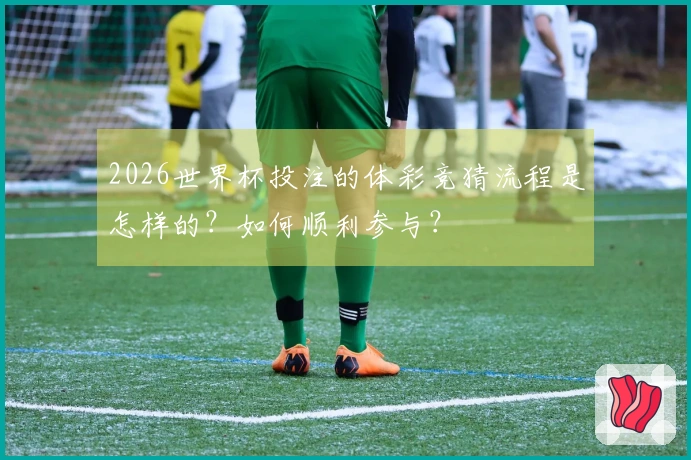 2026世界杯投注的体彩竞猜流程是怎样的?如何顺利参与?