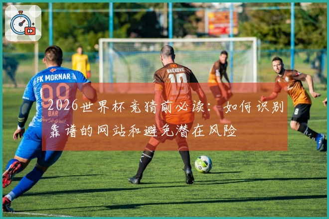 2026世界杯竞猜前必读：如何识别靠谱的网站和避免潜在风险