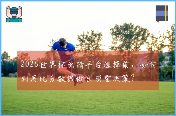 2026世界杯竞猜平台选择前,如何利用比分数据做出明智决策?
