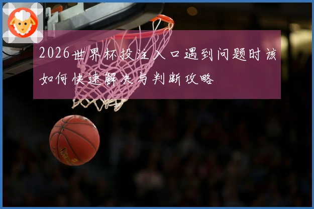 2026世界杯投注入口遇到问题时该如何快速解决与判断攻略