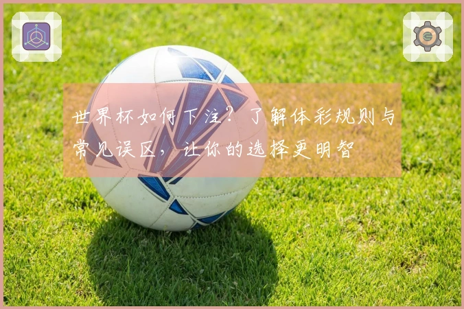 世界杯如何下注?了解体彩规则与常见误区,让你的选择更明智