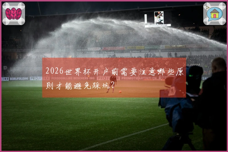 2026世界杯开户前需要注意哪些原则才能避免踩坑？