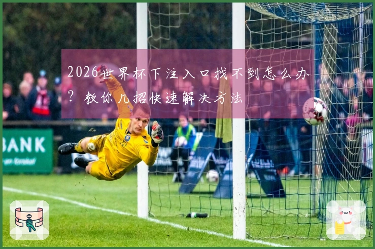 2026世界杯下注入口找不到怎么办？教你几招快速解决方法
