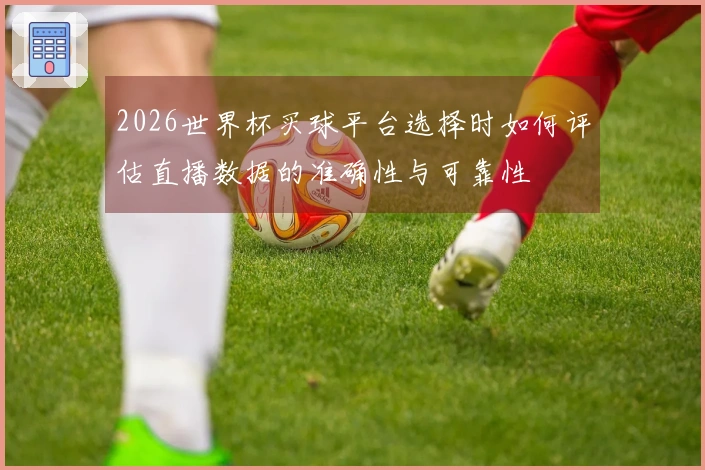 2026世界杯买球平台选择时如何评估直播数据的准确性与可靠性