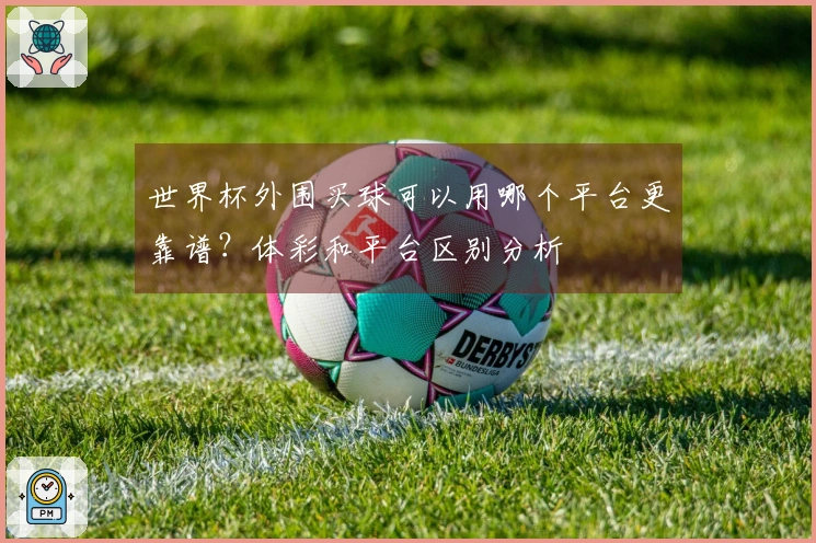 世界杯外围买球可以用哪个平台更靠谱?体彩和平台区别分析