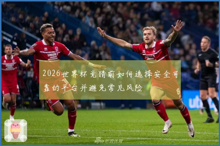 2026世界杯竞猜前如何选择安全可靠的平台并避免常见风险