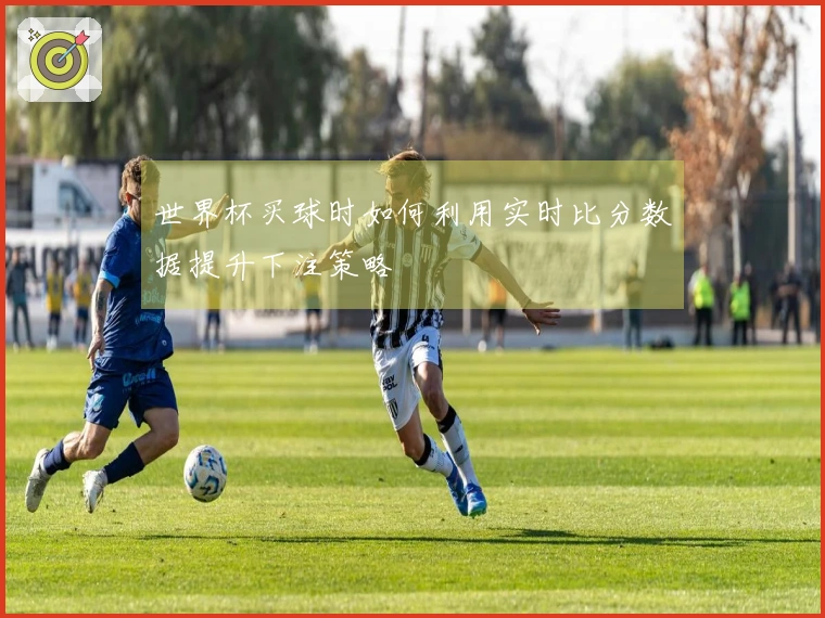 世界杯买球时如何利用实时比分数据提升下注策略