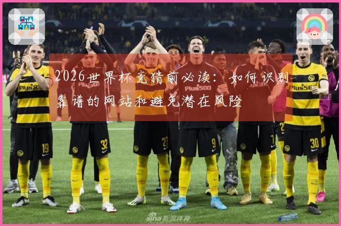 2026世界杯竞猜前必读:如何识别靠谱的网站和避免潜在风险