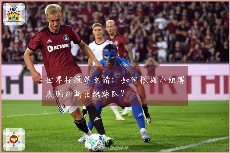 世界杯冠军竞猜:如何根据小组赛表现判断出线球队?