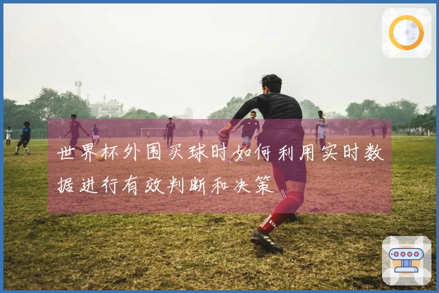 世界杯外围买球时如何利用实时数据进行有效判断和决策