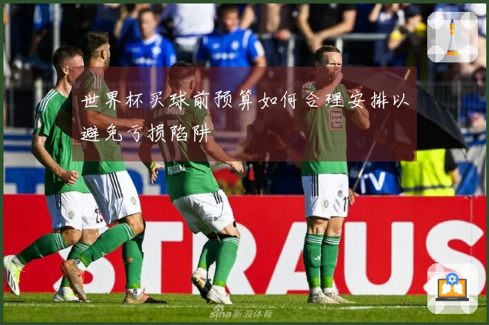 世界杯买球前预算如何合理安排以避免亏损陷阱