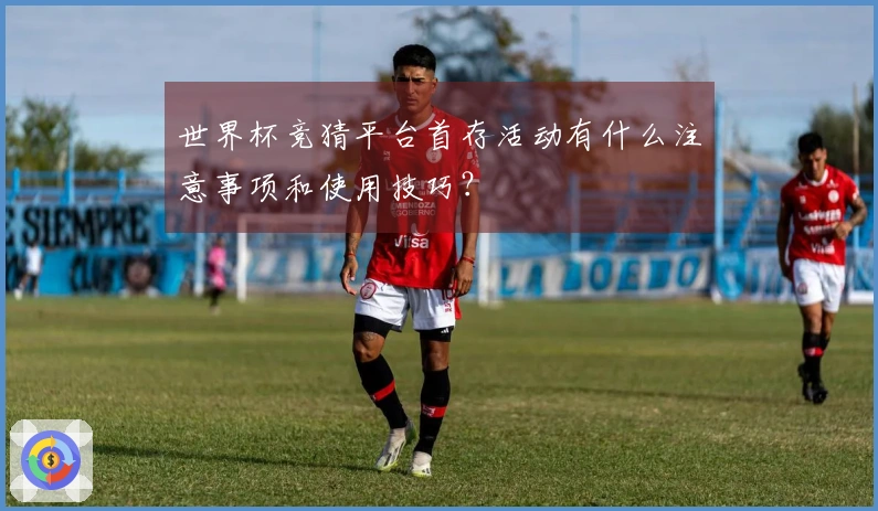 世界杯竞猜平台首存活动有什么注意事项和使用技巧?