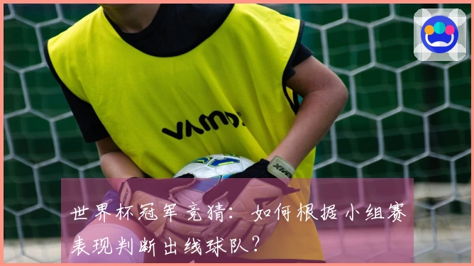 世界杯冠军竞猜：如何根据小组赛表现判断出线球队？