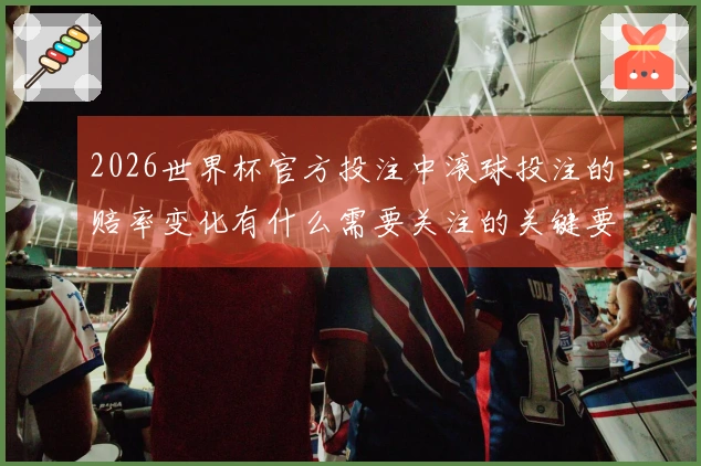 2026世界杯官方投注中滚球投注的赔率变化有什么需要关注的关键要素