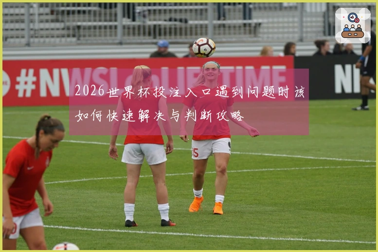 2026世界杯投注入口遇到问题时该如何快速解决与判断攻略