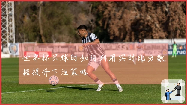 世界杯买球时如何利用实时比分数据提升下注策略