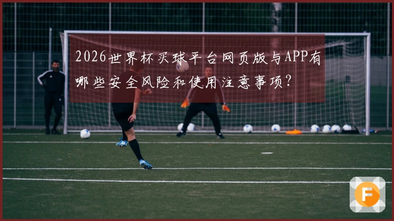 2026世界杯买球平台网页版与APP有哪些安全风险和使用注意事项？